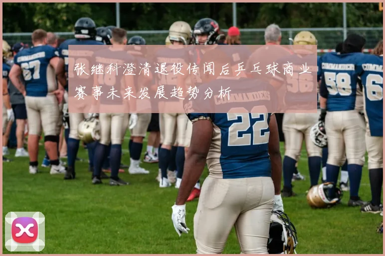 张继科澄清退役传闻后乒乓球商业赛事未来发展趋势分析