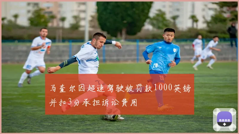 马奎尔因超速驾驶被罚款1000英镑并扣3分承担诉讼费用