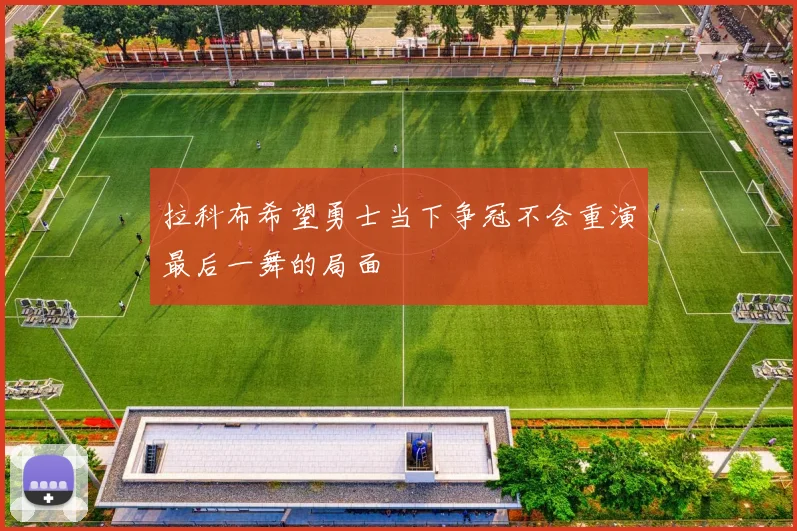 拉科布希望勇士当下争冠不会重演最后一舞的局面