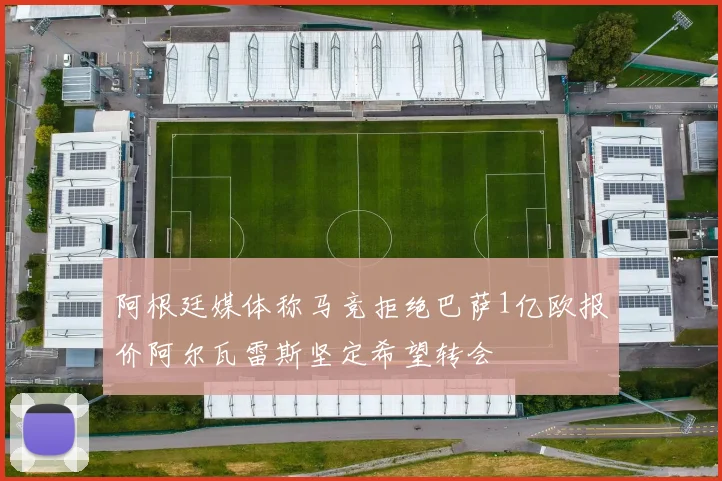阿根廷媒体称马竞拒绝巴萨1亿欧报价阿尔瓦雷斯坚定希望转会