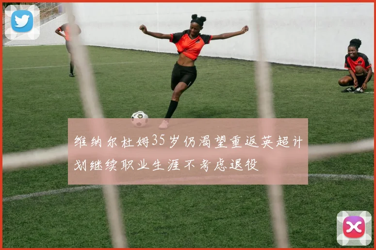 维纳尔杜姆35岁仍渴望重返英超计划继续职业生涯不考虑退役