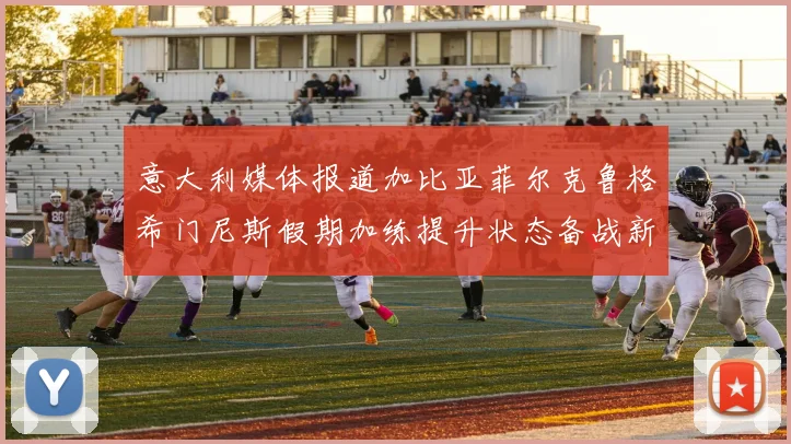 意大利媒体报道加比亚菲尔克鲁格希门尼斯假期加练提升状态备战新赛季