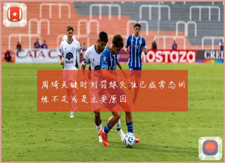 周琦关键时刻罚球失准已成常态训练不足或是主要原因