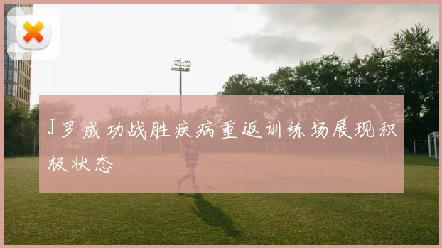 J罗成功战胜疾病重返训练场展现积极状态