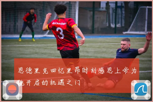 恩德里克回忆里昂时刻感恩上帝为他开启的机遇之门