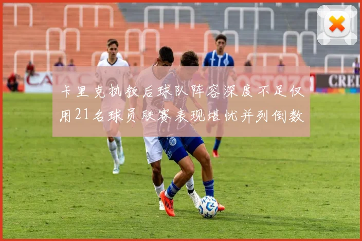 卡里克执教后球队阵容深度不足仅用21名球员联赛表现堪忧并列倒数第一