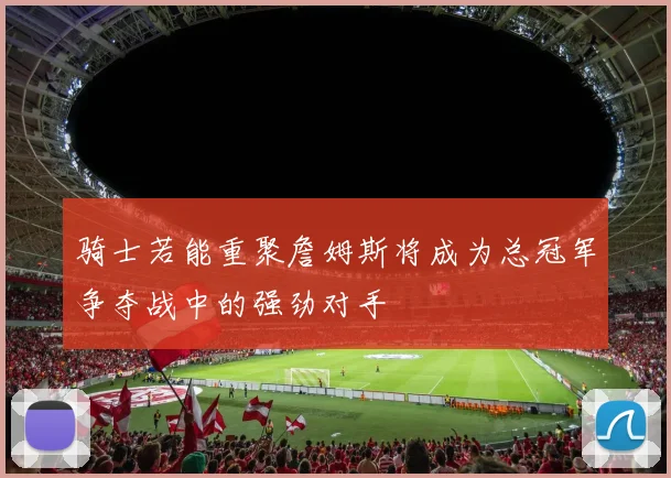 骑士若能重聚詹姆斯将成为总冠军争夺战中的强劲对手