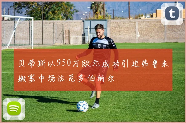 贝蒂斯以950万欧元成功引进弗鲁米嫩塞中场法昆多伯纳尔