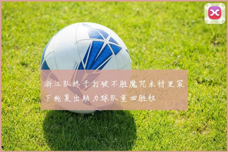 浙江队终于打破不胜魔咒米特里策下轮复出助力球队重回胜轨
