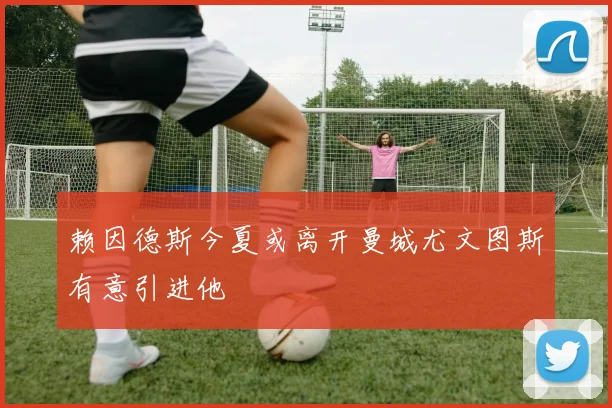 赖因德斯今夏或离开曼城尤文图斯有意引进他