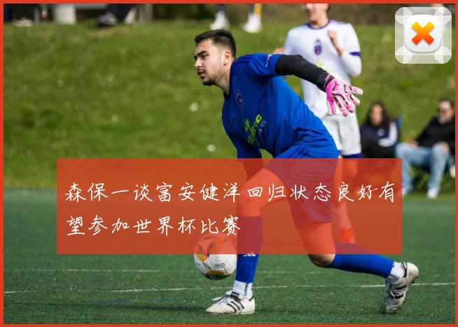 森保一谈富安健洋回归状态良好有望参加世界杯比赛