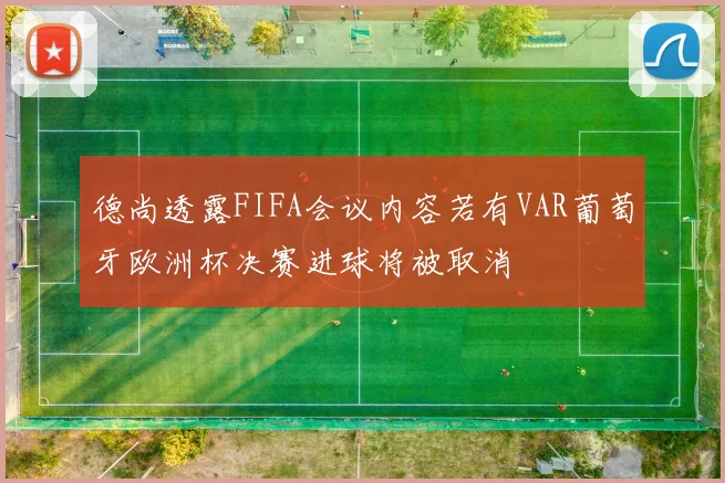 德尚透露FIFA会议内容若有VAR葡萄牙欧洲杯决赛进球将被取消
