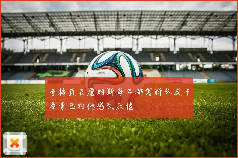 夸梅直言詹姆斯每年都需新队友卡鲁索已对他感到厌倦
