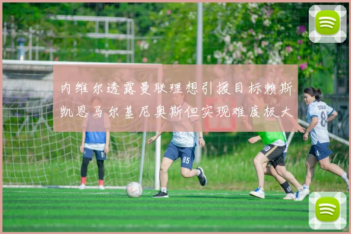 内维尔透露曼联理想引援目标赖斯凯恩马尔基尼奥斯但实现难度极大