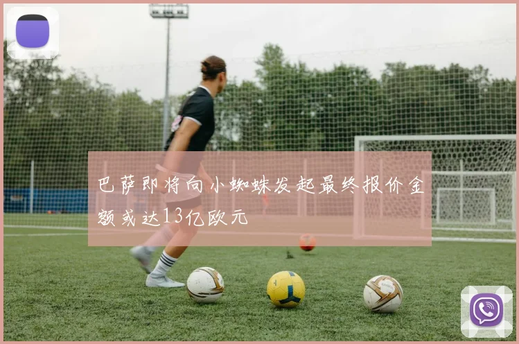 巴萨即将向小蜘蛛发起最终报价金额或达13亿欧元